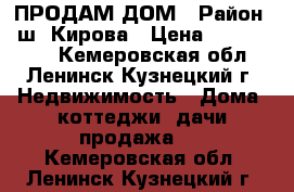 ПРОДАМ ДОМ › Район ­ ш. Кирова › Цена ­ 2.100.000 - Кемеровская обл., Ленинск-Кузнецкий г. Недвижимость » Дома, коттеджи, дачи продажа   . Кемеровская обл.,Ленинск-Кузнецкий г.